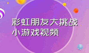 彩虹朋友大挑战小游戏视频