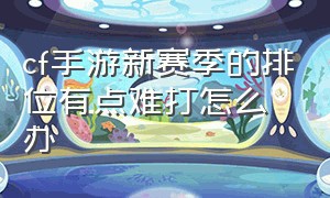 cf手游新赛季的排位有点难打怎么办