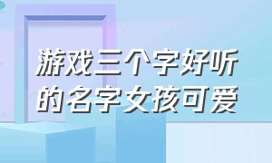 游戏三个字好听的名字女孩可爱