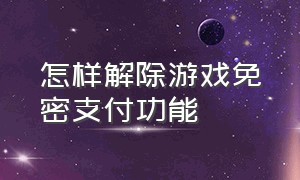 怎样解除游戏免密支付功能