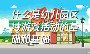 什么是幼儿园区域游戏活动的基础和基础