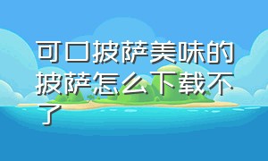 可口披萨美味的披萨怎么下载不了