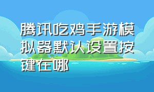 腾讯吃鸡手游模拟器默认设置按键在哪