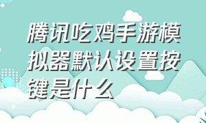 腾讯吃鸡手游模拟器默认设置按键是什么