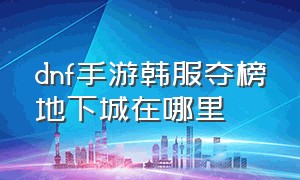 dnf手游韩服夺榜地下城在哪里