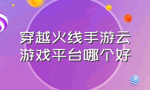 穿越火线手游云游戏平台哪个好