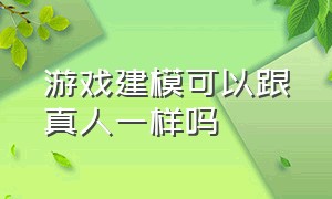 游戏建模可以跟真人一样吗