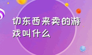 切东西来卖的游戏叫什么