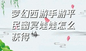 梦幻西游手游平民幽冥娃娃怎么获得