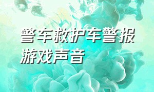 警车救护车警报游戏声音