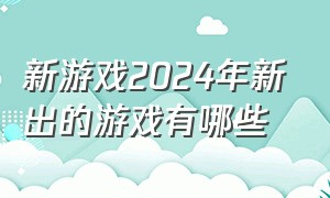 新游戏2024年新出的游戏有哪些