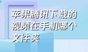 苹果腾讯下载的视频在手机哪个文件夹