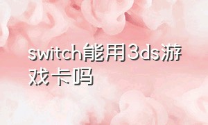 switch能用3ds游戏卡吗