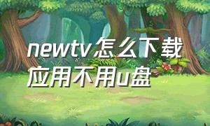 newtv怎么下载应用不用u盘