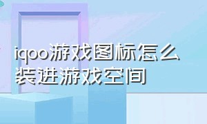 iqoo游戏图标怎么装进游戏空间