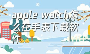 apple watch怎么在手表下载软件