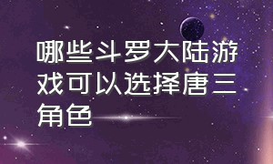 哪些斗罗大陆游戏可以选择唐三角色