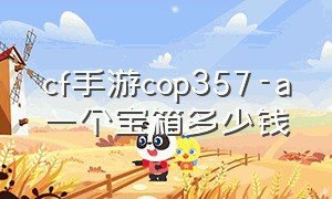 cf手游cop357-a一个宝箱多少钱