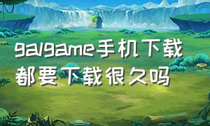 galgame手机下载都要下载很久吗