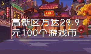 高新区万达29.9元100个游戏币