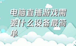 电脑直播游戏需要什么设备最简单