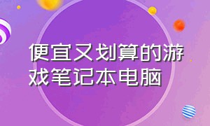 便宜又划算的游戏笔记本电脑