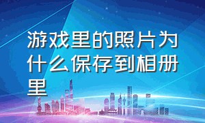 游戏里的照片为什么保存到相册里