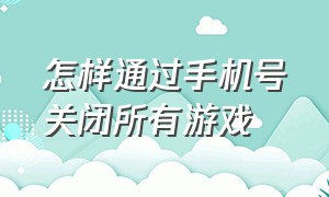 怎样通过手机号关闭所有游戏