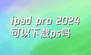 ipad pro 2024可以下载ps吗