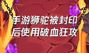 手游狮驼被封印后使用破血狂攻