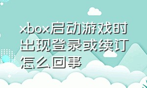 xbox启动游戏时出现登录或续订怎么回事