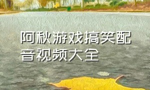 阿秋游戏搞笑配音视频大全