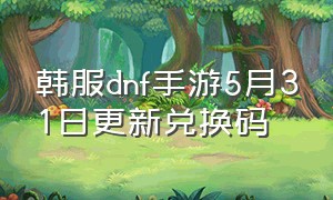 韩服dnf手游5月31日更新兑换码