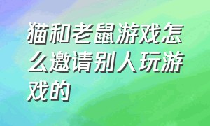 猫和老鼠游戏怎么邀请别人玩游戏的