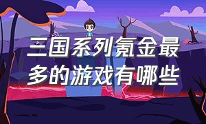 三国系列氪金最多的游戏有哪些