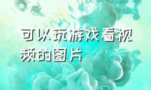 可以玩游戏看视频的图片