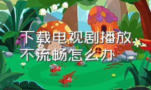 下载电视剧播放不流畅怎么办