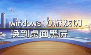 windows10游戏切换到桌面黑屏