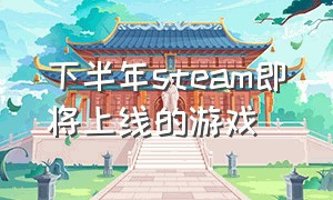 下半年steam即将上线的游戏