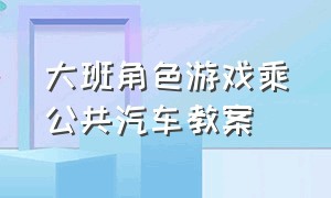 大班角色游戏乘公共汽车教案