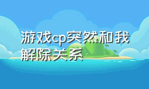 游戏cp突然和我解除关系