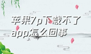 苹果7p下载不了app怎么回事