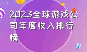 2023全球游戏公司年度收入排行榜