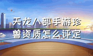 天龙八部手游珍兽资质怎么评定