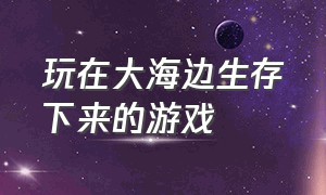 玩在大海边生存下来的游戏