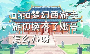 oppo梦幻西游手游切换不了账号怎么办呀