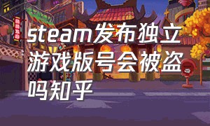 steam发布独立游戏版号会被盗吗知乎