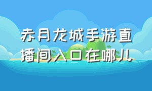 赤月龙城手游直播间入口在哪儿