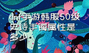 dnf手游韩服50级史诗手镯属性是多少