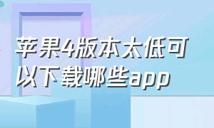 苹果4版本太低可以下载哪些app